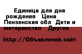 Единица для дня рождения › Цена ­ 500 - Пензенская обл. Дети и материнство » Другое   